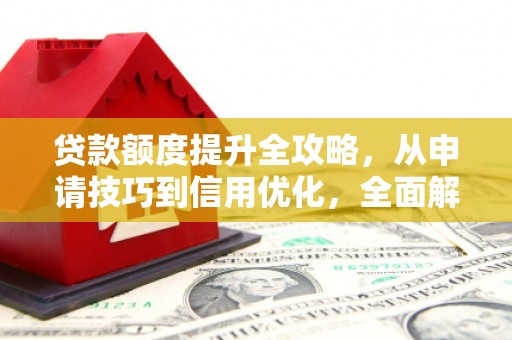 中山贷款额度提升全攻略，从申请技巧到信用优化，全面解析