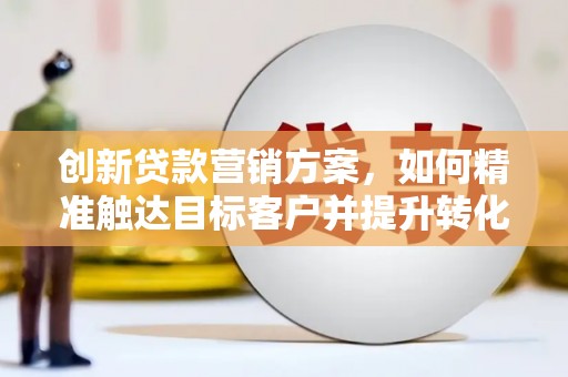 学甲创新贷款营销方案，如何精准触达目标客户并提升转化率