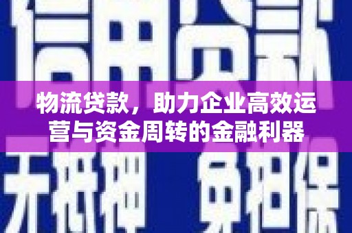 民权物流贷款，助力企业高效运营与资金周转的金融利器