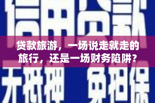 临县贷款旅游，一场说走就走的旅行，还是一场财务陷阱？