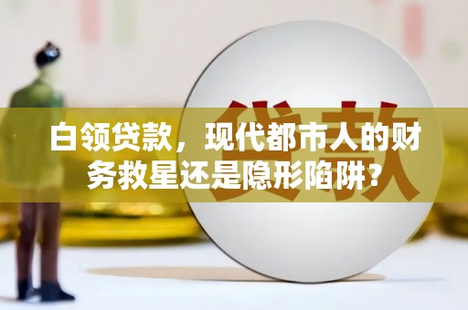 邯郸白领贷款，现代都市人的财务救星还是隐形陷阱？