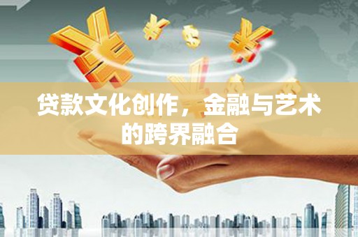 邢台贷款文化创作，金融与艺术的跨界融合