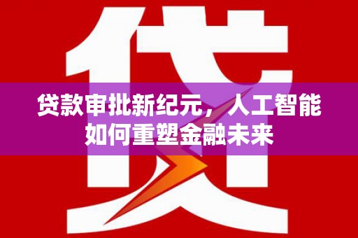 洮北贷款审批新纪元，人工智能如何重塑金融未来