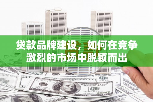 将军贷款品牌建设，如何在竞争激烈的市场中脱颖而出