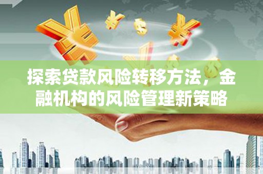 沐川探索贷款风险转移方法，金融机构的风险管理新策略