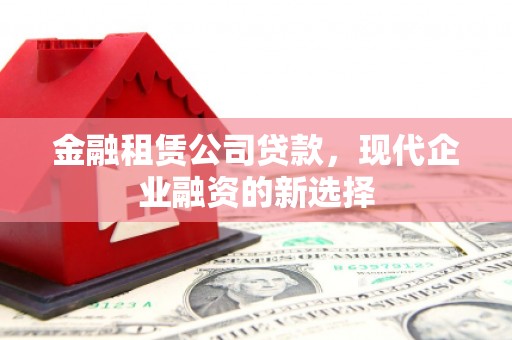 日喀则金融租赁公司贷款，现代企业融资的新选择