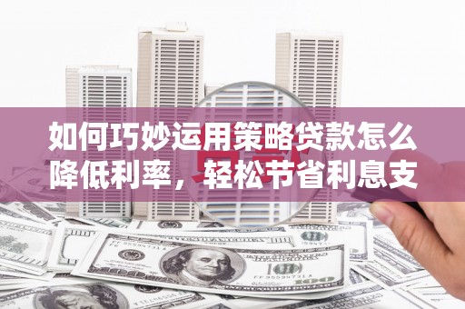 裕华如何巧妙运用策略贷款怎么降低利率，轻松节省利息支出
