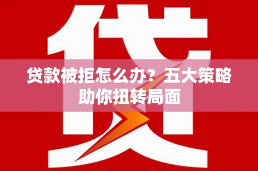 六安贷款被拒怎么办？五大策略助你扭转局面