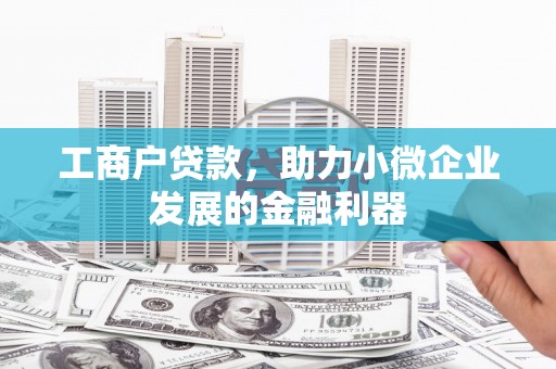 沁源工商户贷款，助力小微企业发展的金融利器