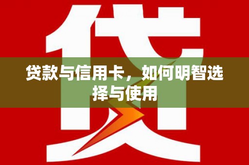 洛阳贷款与信用卡，如何明智选择与使用