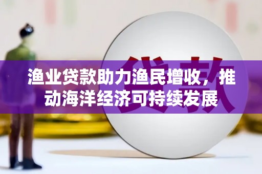 雨山渔业贷款助力渔民增收，推动海洋经济可持续发展