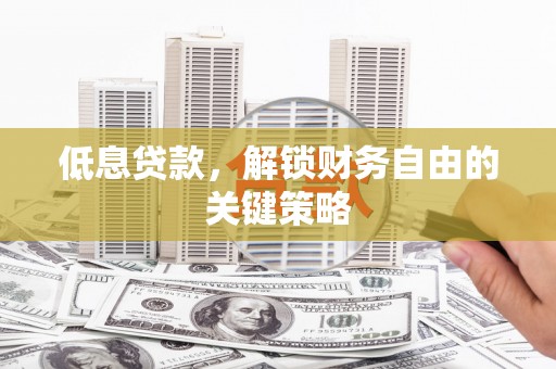 惠山低息贷款，解锁财务自由的关键策略