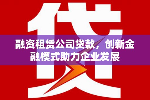 南郊融资租赁公司贷款，创新金融模式助力企业发展