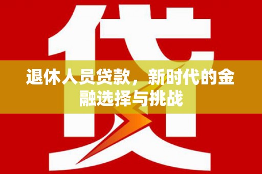 官渡退休人员贷款，新时代的金融选择与挑战