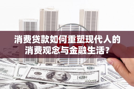 泽普消费贷款如何重塑现代人的消费观念与金融生活？
