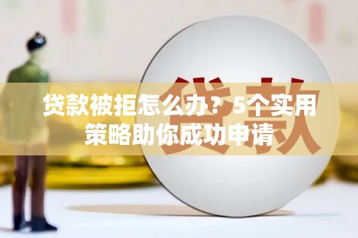 清新贷款被拒怎么办？5个实用策略助你成功申请