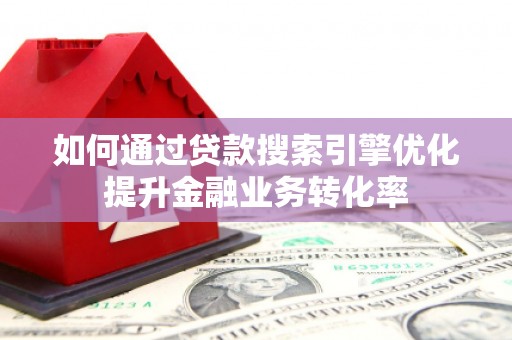 成武如何通过贷款搜索引擎优化提升金融业务转化率