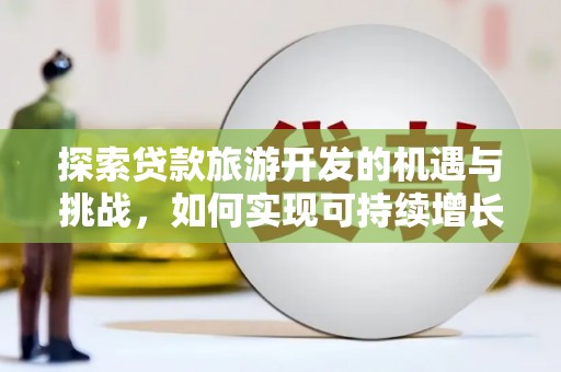 鸡冠探索贷款旅游开发的机遇与挑战，如何实现可持续增长