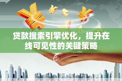 闻喜贷款搜索引擎优化，提升在线可见性的关键策略