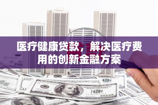 丰顺医疗健康贷款，解决医疗费用的创新金融方案