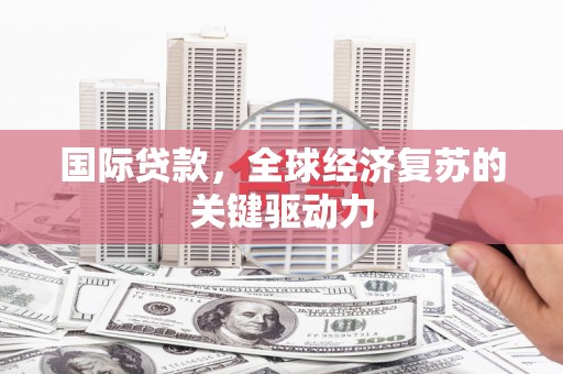 焉耆国际贷款，全球经济复苏的关键驱动力