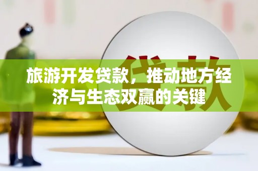 磁县旅游开发贷款，推动地方经济与生态双赢的关键