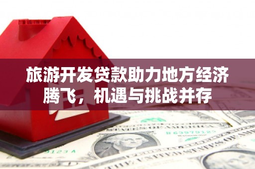 宜章旅游开发贷款助力地方经济腾飞，机遇与挑战并存