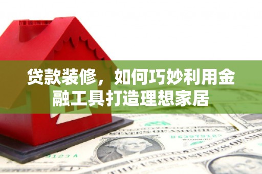 临海贷款装修，如何巧妙利用金融工具打造理想家居