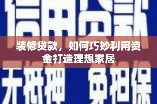 峰峰矿区装修贷款，如何巧妙利用资金打造理想家居