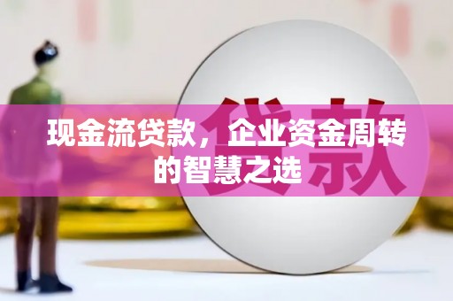 温江现金流贷款，企业资金周转的智慧之选