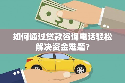 雨城如何通过贷款咨询电话轻松解决资金难题？