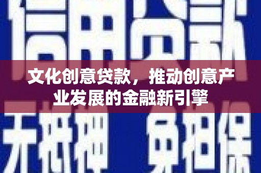 七星文化创意贷款，推动创意产业发展的金融新引擎