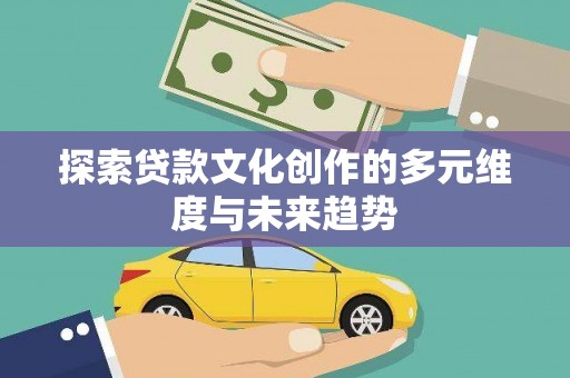 河源探索贷款文化创作的多元维度与未来趋势