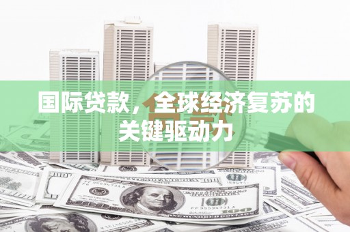 莿桐国际贷款，全球经济复苏的关键驱动力