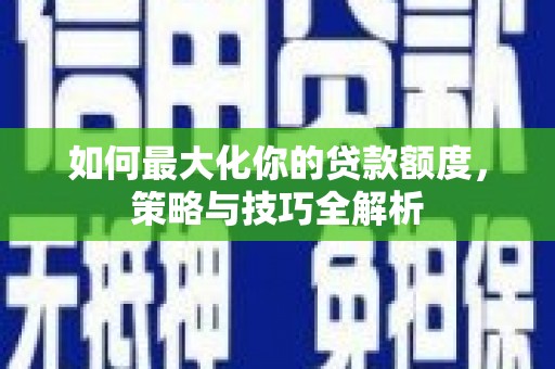 汉源如何最大化你的贷款额度，策略与技巧全解析
