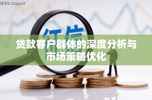 罗东贷款客户群体的深度分析与市场策略优化