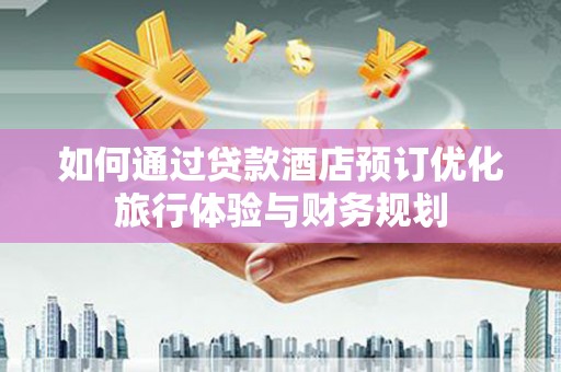 汉南如何通过贷款酒店预订优化旅行体验与财务规划