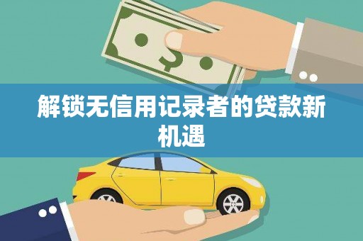 高台解锁无信用记录者的贷款新机遇