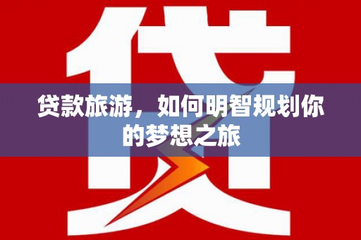 太谷贷款旅游，如何明智规划你的梦想之旅