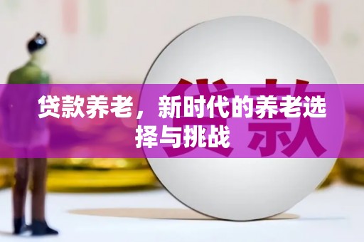 昔阳贷款养老，新时代的养老选择与挑战