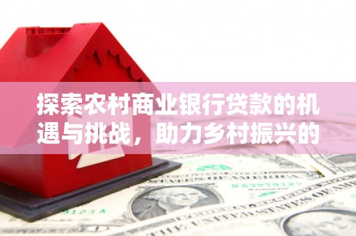 屏山探索农村商业银行贷款的机遇与挑战，助力乡村振兴的金融引擎