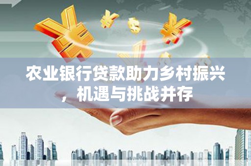 杭锦旗农业银行贷款助力乡村振兴，机遇与挑战并存