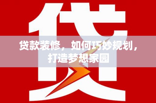 惠来贷款装修，如何巧妙规划，打造梦想家园