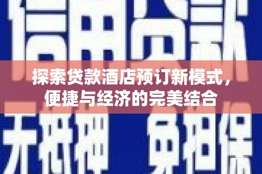 阜平探索贷款酒店预订新模式，便捷与经济的完美结合