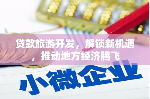 云安贷款旅游开发，解锁新机遇，推动地方经济腾飞