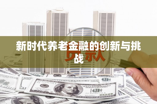 齐齐哈尔新时代养老金融的创新与挑战