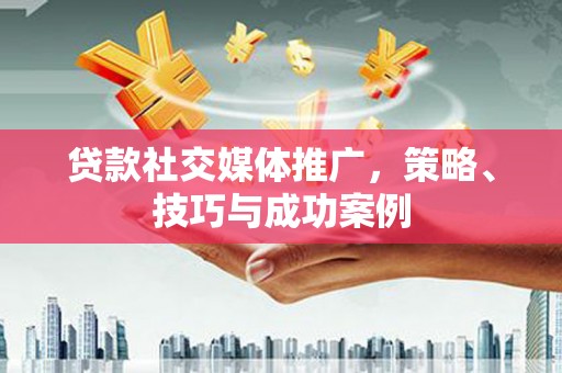 宁夏贷款社交媒体推广，策略、技巧与成功案例